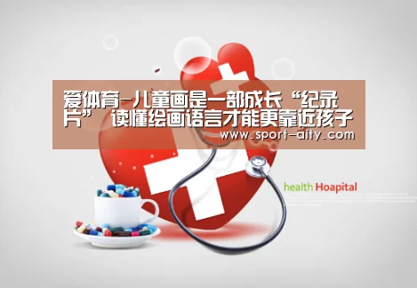 爱体育-儿童画是一部成长“纪录片” 读懂绘画语言才能更靠近孩子(图3) 爱体育
