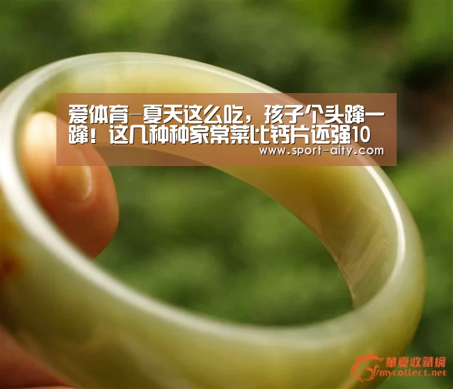 爱体育-夏天这么吃,孩子个头蹿一蹿!这几种种家常菜比钙片还强10倍(图1) 爱体育