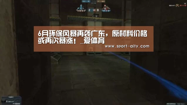 6月环保风暴再袭广东,原材料价格或再次暴涨!_爱体育(图1) 爱体育